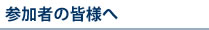 参加者の皆様へ