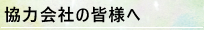 協力会社の皆様へ