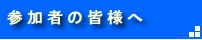 参加者の皆様へ