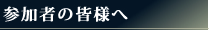 参加者の皆様へ