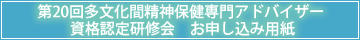 第20回多文化間精神保健専門アドバイザー
資格認定研修会 お申し込み用紙