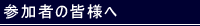 参加者の皆様へ