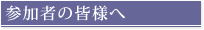 参加者の皆様へ