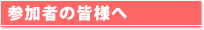 参加者の皆様へ