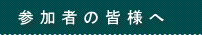 参加者の皆様へ